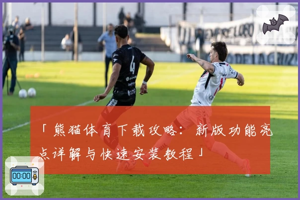 「熊猫体育下载攻略：新版功能亮点详解与快速安装教程」