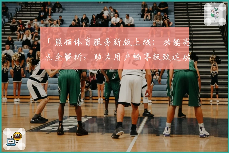 「熊猫体育服务新版上线：功能亮点全解析，助力用户畅享极致运动体验」