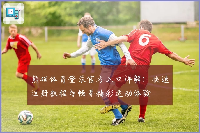 熊猫体育登录官方入口详解：快速注册教程与畅享精彩运动体验