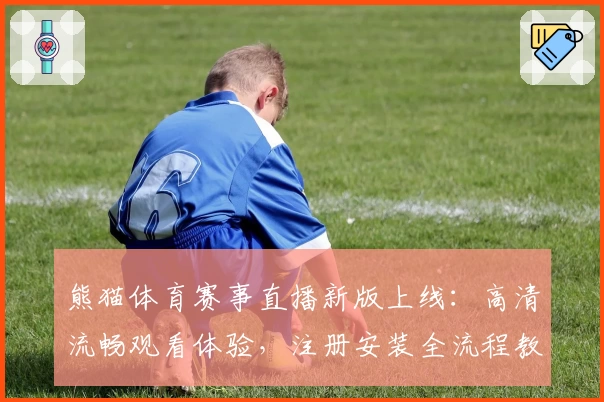 熊猫体育赛事直播新版上线：高清流畅观看体验，注册安装全流程教程