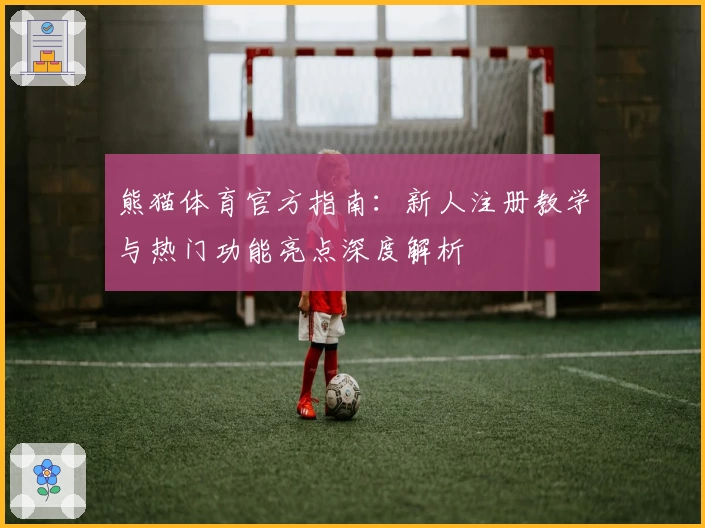 熊猫体育官方指南:新人注册教学与热门功能亮点深度解析