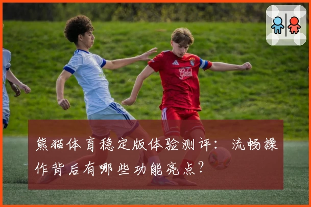 熊猫体育稳定版体验测评：流畅操作背后有哪些功能亮点？