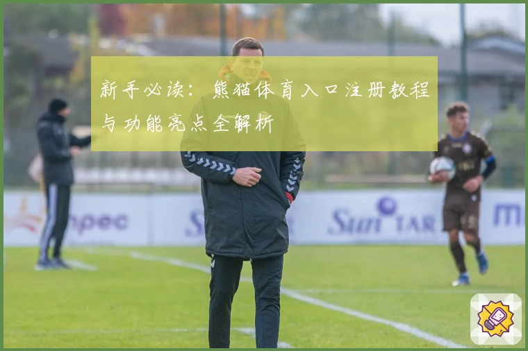 新手必读：熊猫体育入口注册教程与功能亮点全解析