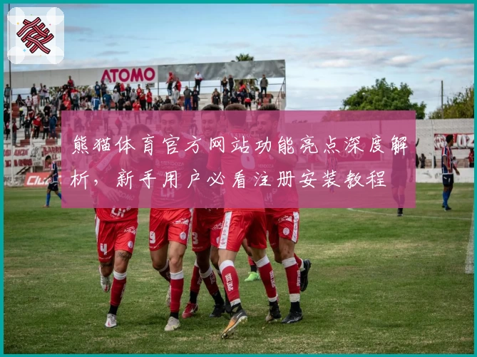 熊猫体育官方网站功能亮点深度解析,新手用户必看注册安装教程
