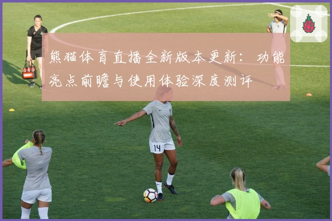 熊猫体育直播全新版本更新：功能亮点前瞻与使用体验深度测评