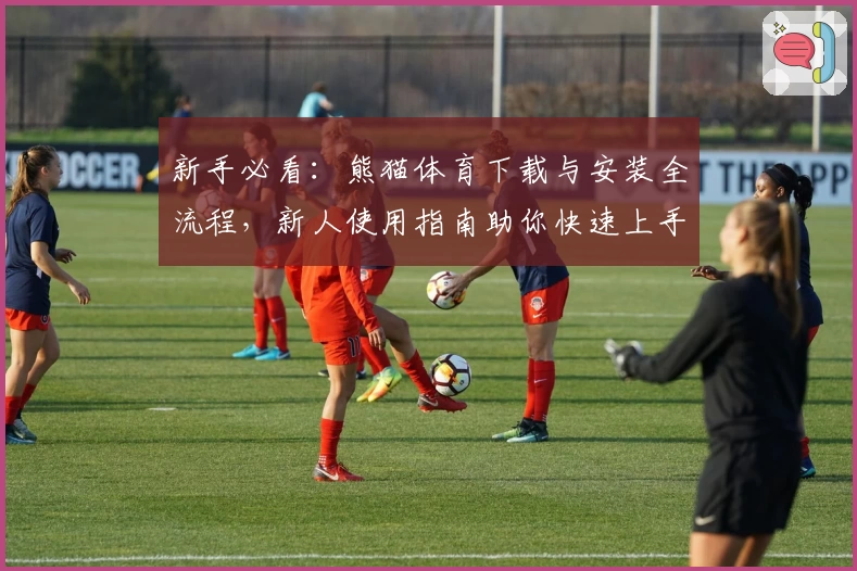 新手必看：熊猫体育下载与安装全流程，新人使用指南助你快速上手