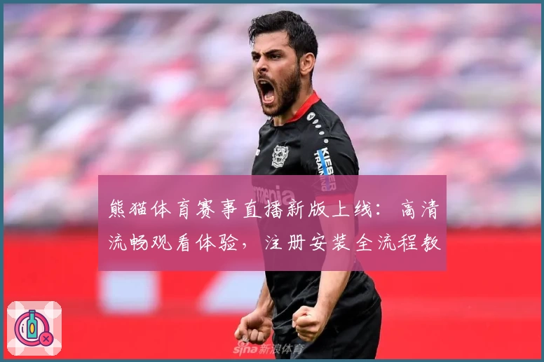 熊猫体育赛事直播新版上线：高清流畅观看体验，注册安装全流程教程