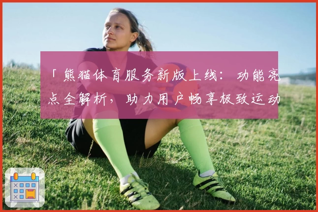 「熊猫体育服务新版上线：功能亮点全解析，助力用户畅享极致运动体验」