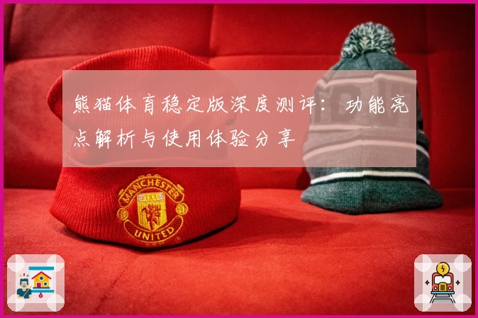 熊猫体育稳定版深度测评：功能亮点解析与使用体验分享