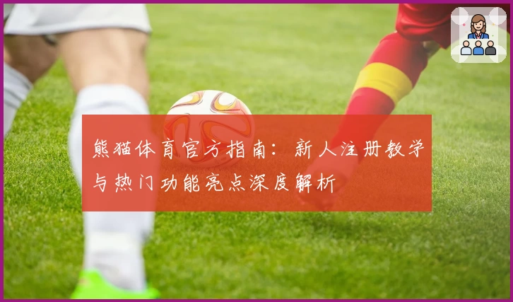 熊猫体育官方指南：新人注册教学与热门功能亮点深度解析