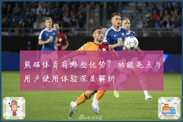 熊猫体育有哪些优势？功能亮点与用户使用体验深度解析