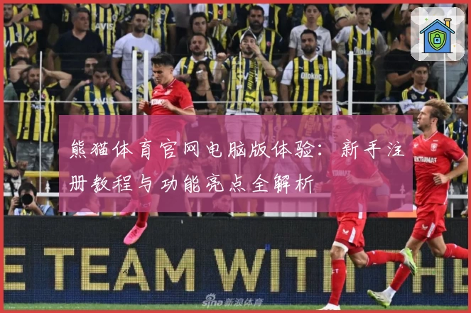 熊猫体育官网电脑版体验：新手注册教程与功能亮点全解析