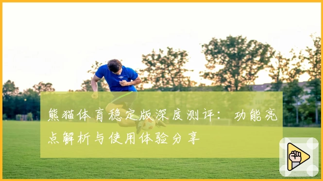 熊猫体育稳定版深度测评：功能亮点解析与使用体验分享