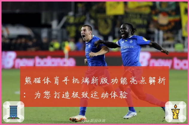 熊猫体育手机端新版功能亮点解析：为您打造极致运动体验