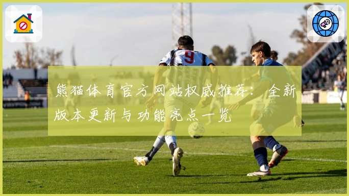熊猫体育官方网站权威推荐：全新版本更新与功能亮点一览
