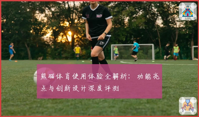 熊猫体育使用体验全解析：功能亮点与创新设计深度评测