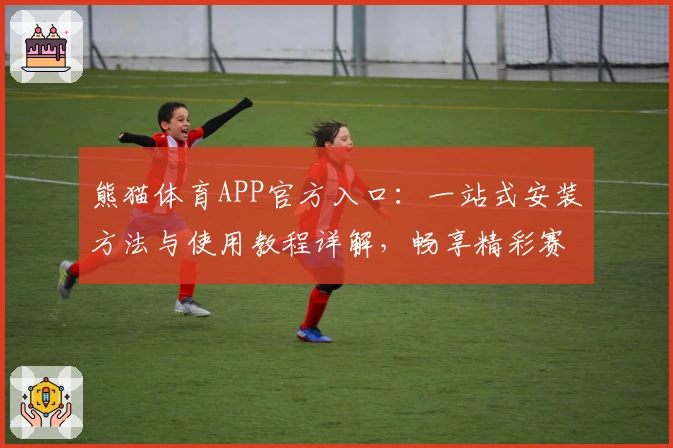 熊猫体育APP官方入口：一站式安装方法与使用教程详解，畅享精彩赛事体验