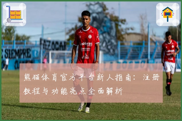熊猫体育官方平台新人指南：注册教程与功能亮点全面解析