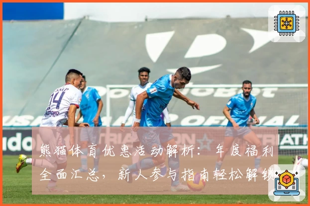 熊猫体育优惠活动解析：年度福利全面汇总，新人参与指南轻松解锁