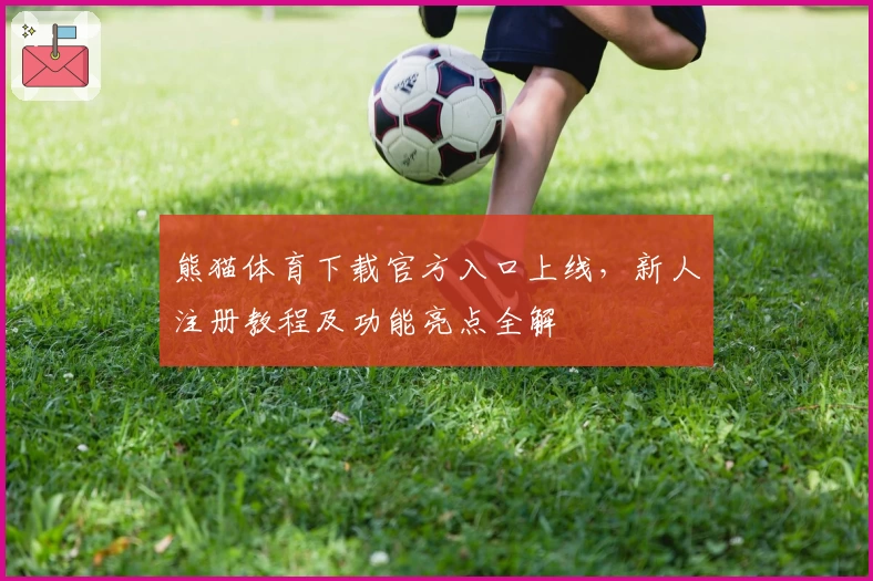 熊猫体育下载官方入口上线，新人注册教程及功能亮点全解