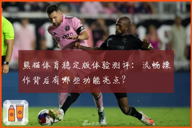 熊猫体育稳定版体验测评：流畅操作背后有哪些功能亮点？