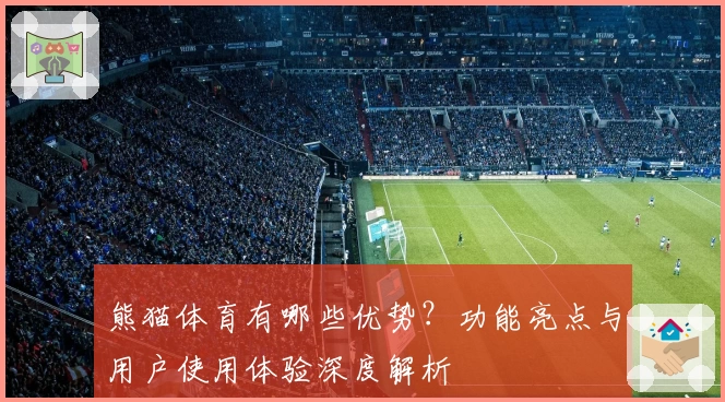 熊猫体育有哪些优势？功能亮点与用户使用体验深度解析