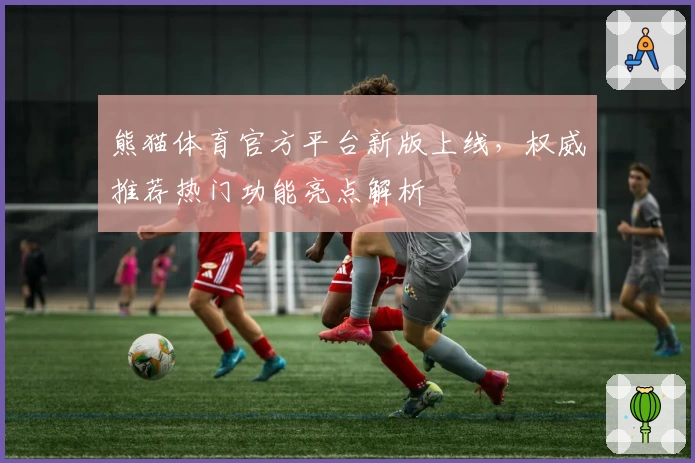 熊猫体育官方平台新版上线，权威推荐热门功能亮点解析