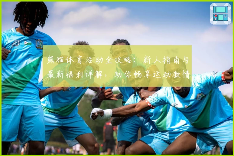 熊猫体育活动全攻略：新人指南与最新福利详解，助你畅享运动激情