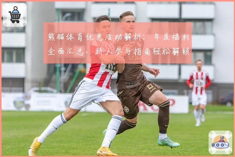 熊猫体育优惠活动解析：年度福利全面汇总，新人参与指南轻松解锁